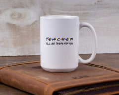 Friends themed Mug, TEACHER- I'll be there for you! Friends TV show quote. Funny Friends TV show gift Mug, Gift for Teacher, Personalized